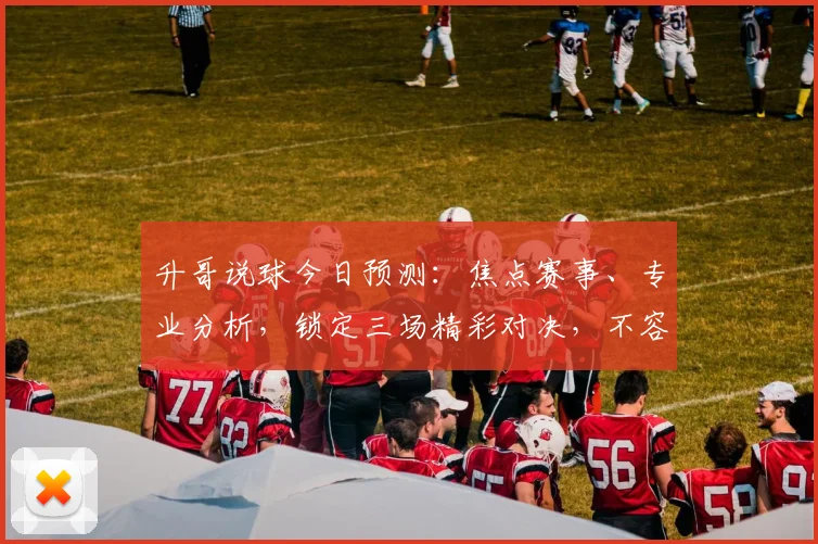 升哥说球今日预测：焦点赛事、专业分析，锁定三场精彩对决，不容错过