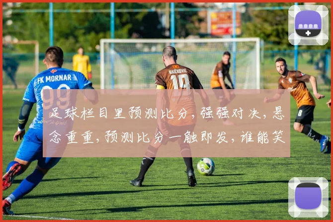 足球栏目里预测比分,强强对决,悬念重重,预测比分一触即发,谁能笑到最后