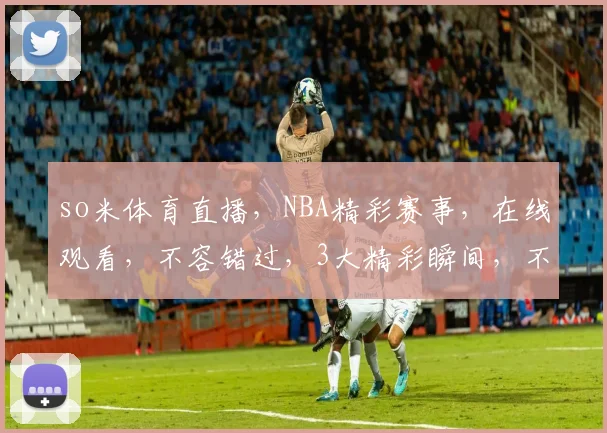 so米体育直播，NBA精彩赛事，在线观看，不容错过，3大精彩瞬间，不容错过，尽在so米体育直播