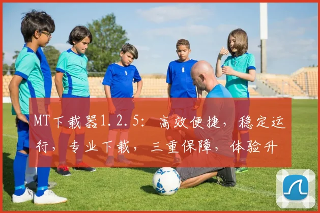 MT下载器1.2.5：高效便捷，稳定运行，专业下载，三重保障，体验升级，必备神器
