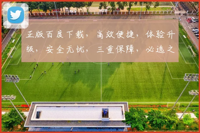 正版百度下载，高效便捷，体验升级，安全无忧，三重保障，必选之选，不容错过