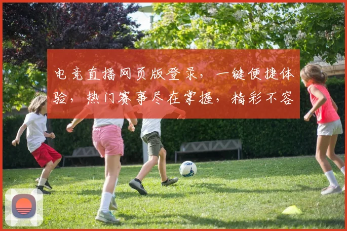 电竞直播网页版登录，一键便捷体验，热门赛事尽在掌握，精彩不容错过，畅享游戏乐趣