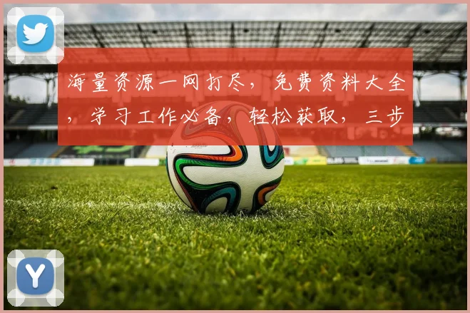 海量资源一网打尽，免费资料大全，学习工作必备，轻松获取，三步到位，