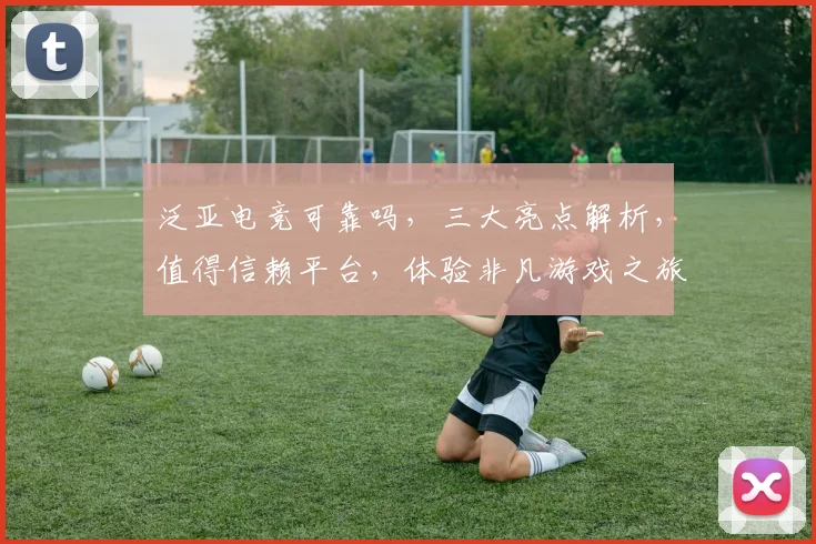 泛亚电竞可靠吗，三大亮点解析，值得信赖平台，体验非凡游戏之旅，安全可靠