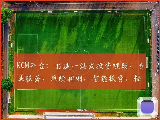 KCM平台：打造一站式投资理财，专业服务，风险控制，智能投资，轻松理财之道，成就您的财富梦想