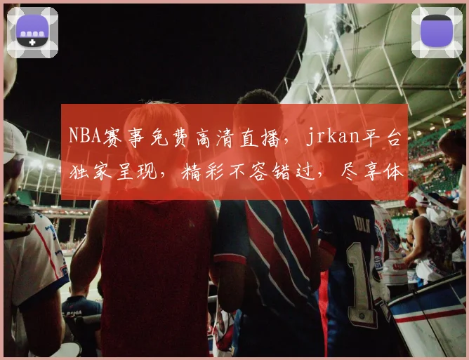 NBA赛事免费高清直播，jrkan平台独家呈现，精彩不容错过，尽享体育盛宴，三重惊喜等你来