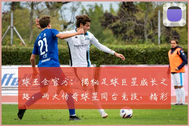 球王会官方：揭秘足球巨星成长之路，两大传奇球星同台竞技，精彩不容错过