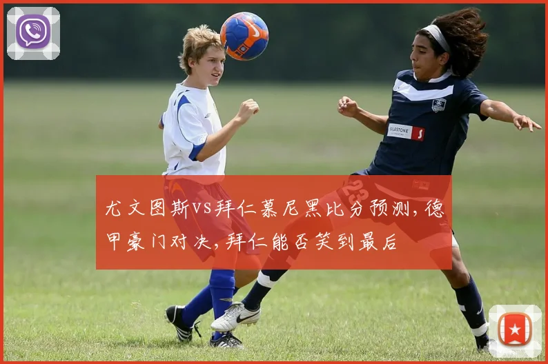 尤文图斯vs拜仁慕尼黑比分预测,德甲豪门对决,拜仁能否笑到最后