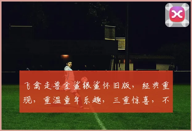 飞禽走兽金鲨银鲨怀旧版，经典重现，重温童年乐趣，三重惊喜，不容错过，畅玩无极限