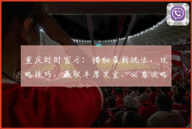 重庆时时官方：揭秘最新玩法，攻略技巧，赢取丰厚奖金，必看攻略，不容错过