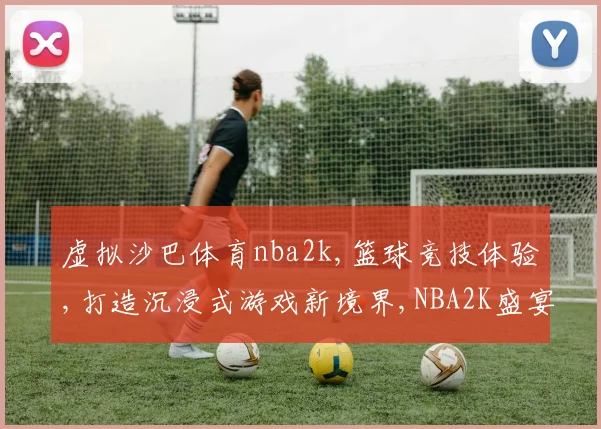 虚拟沙巴体育nba2k,篮球竞技体验,打造沉浸式游戏新境界,NBA2K盛宴来袭
