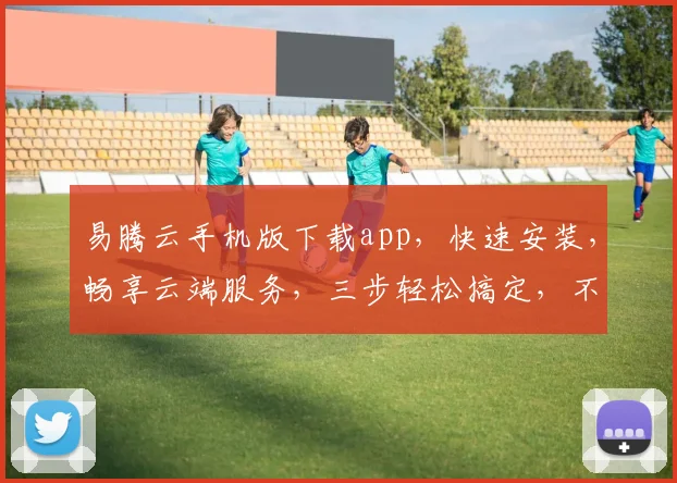 易腾云手机版下载app，快速安装，畅享云端服务，三步轻松搞定，不容错过