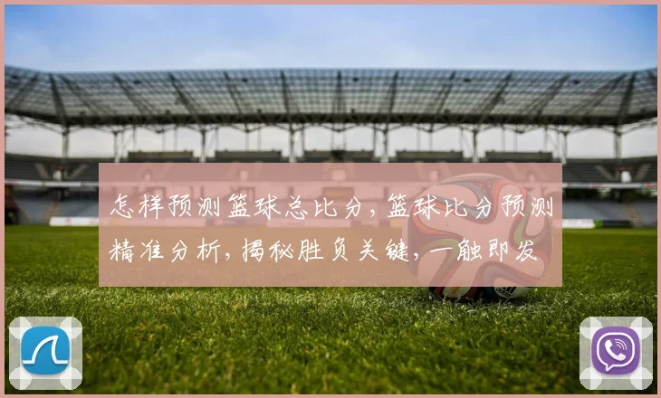 怎样预测篮球总比分,篮球比分预测精准分析,揭秘胜负关键,一触即发