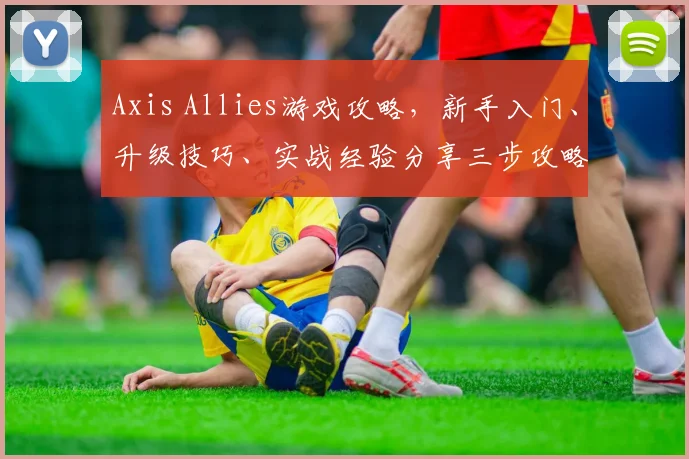 Axis Allies游戏攻略，新手入门、升级技巧、实战经验分享三步攻略