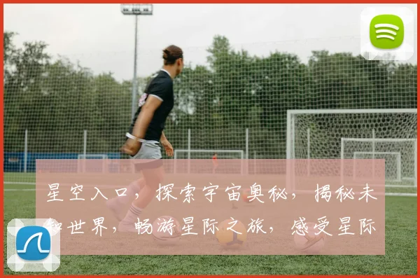 星空入口，探索宇宙奥秘，揭秘未知世界，畅游星际之旅，感受星际魅力，尽在探索之巅。