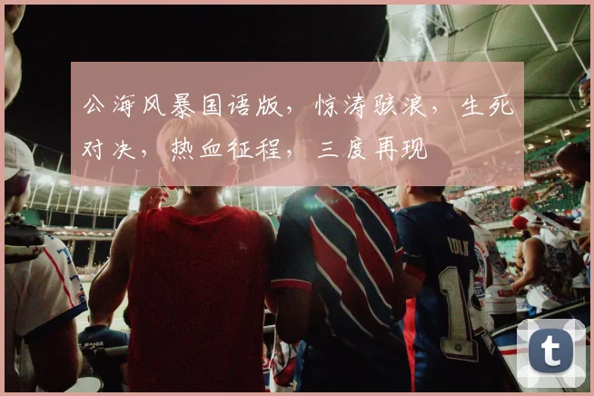 公海风暴国语版，惊涛骇浪，生死对决，热血征程，三度再现
