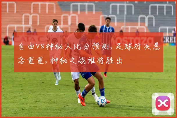 自由vs神秘人比分预测,足球对决悬念重重,神秘之战谁将胜出