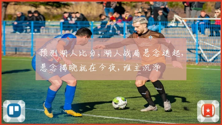 预测湖人比分,湖人战局悬念迭起,悬念揭晓就在今夜,谁主沉浮