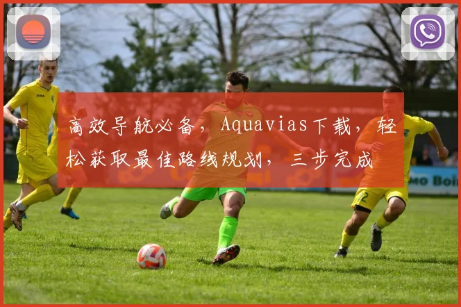 高效导航必备，Aquavias下载，轻松获取最佳路线规划，三步完成