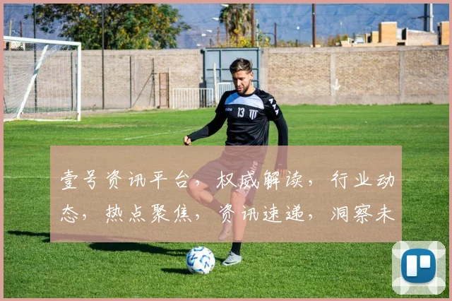 壹号资讯平台，权威解读，行业动态，热点聚焦，资讯速递，洞察未来趋势，紧跟时代步伐，一网打尽