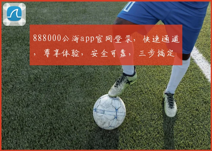 888000公海app官网登录，快速通道，尊享体验，安全可靠，三步搞定