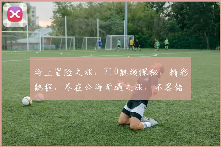 海上冒险之旅，710航线探秘，精彩航程，尽在公海奇遇之旅，不容错过