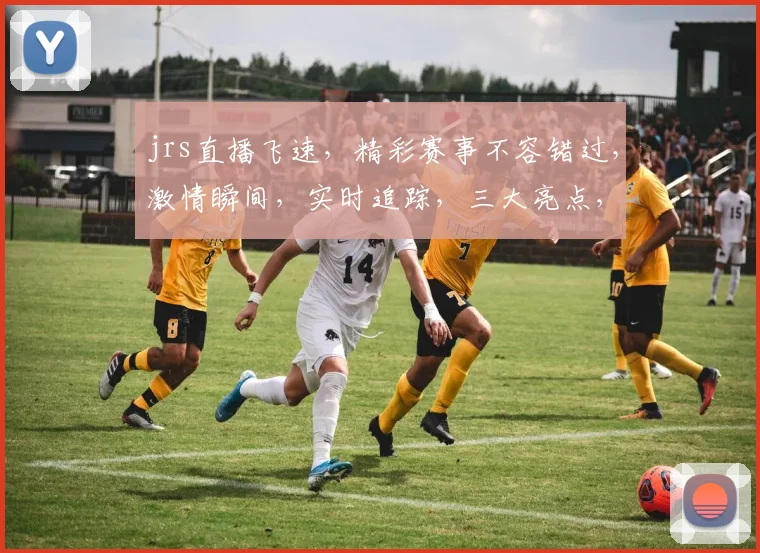 jrs直播飞速，精彩赛事不容错过，激情瞬间，实时追踪，三大亮点，不容错过
